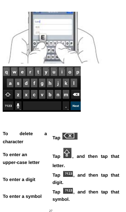   27      To delete a character  Tap   To enter an upper-case letter   Tap  , and then tap that letter. To enter a digit  Tap  , and then tap that digit. To enter a symbol  Tap  , and then tap that symbol. 