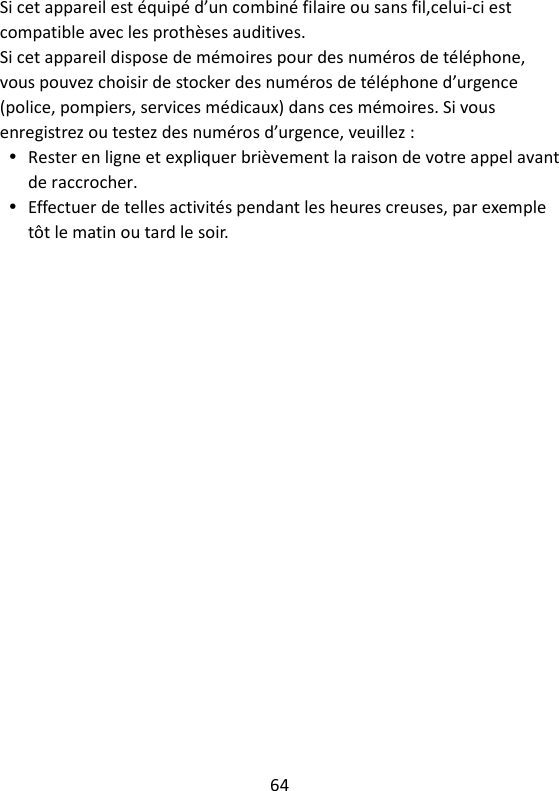 64   Si cet appareil est équipé d’un combiné filaire ou sans fil,celui-ci est compatible avec les prothèses auditives. Si cet appareil dispose de mémoires pour des numéros de téléphone, vous pouvez choisir de stocker des numéros de téléphone d’urgence (police, pompiers, services médicaux) dans ces mémoires. Si vous enregistrez ou testez des numéros d’urgence, veuillez :  Rester en ligne et expliquer brièvement la raison de votre appel avant de raccrocher.  Effectuer de telles activités pendant les heures creuses, par exemple tôt le matin ou tard le soir.    