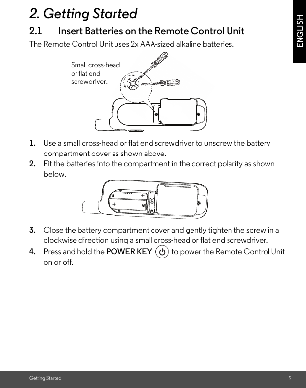 Getting Started 9ENGLISH2. Getting Started2.1 Insert Batteries on the Remote Control UnitThe Remote Control Unit uses 2x AAA-sized alkaline batteries.1. Use a small cross-head or flat end screwdriver to unscrew the battery compartment cover as shown above.2. Fit the batteries into the compartment in the correct polarity as shown below.3. Close the battery compartment cover and gently tighten the screw in a clockwise direction using a small cross-head or flat end screwdriver.4. Press and hold the POWER KEY  to power the Remote Control Unit on or off.Small cross-head or flat end screwdriver.++