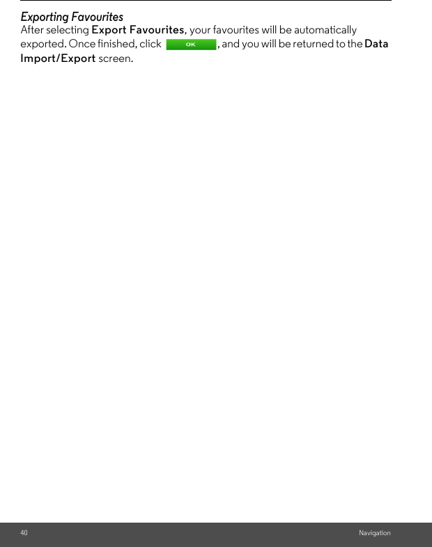 40 NavigationExporting Favourites After selecting Export Favourites, your favourites will be automatically exported. Once finished, click  , and you will be returned to the Data Import/Export screen.