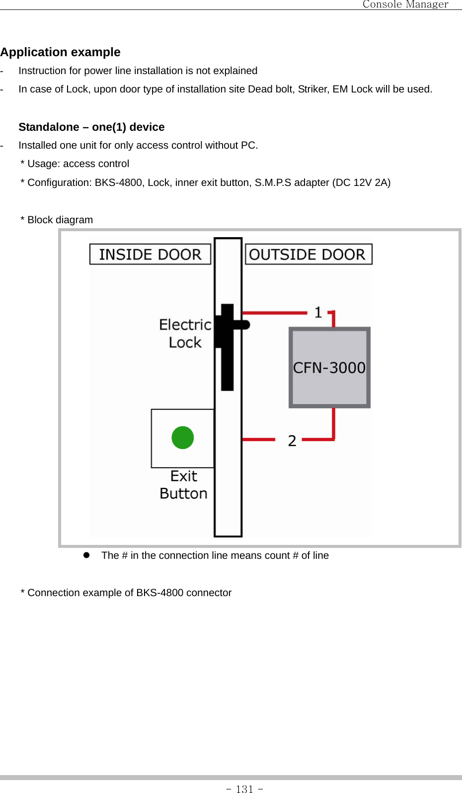                                Console Manager               - 131 -Application example -  Instruction for power line installation is not explained -  In case of Lock, upon door type of installation site Dead bolt, Striker, EM Lock will be used.    Standalone – one(1) device -  Installed one unit for only access control without PC. * Usage: access control   * Configuration: BKS-4800, Lock, inner exit button, S.M.P.S adapter (DC 12V 2A)  * Block diagram  z  The # in the connection line means count # of line  * Connection example of BKS-4800 connector   