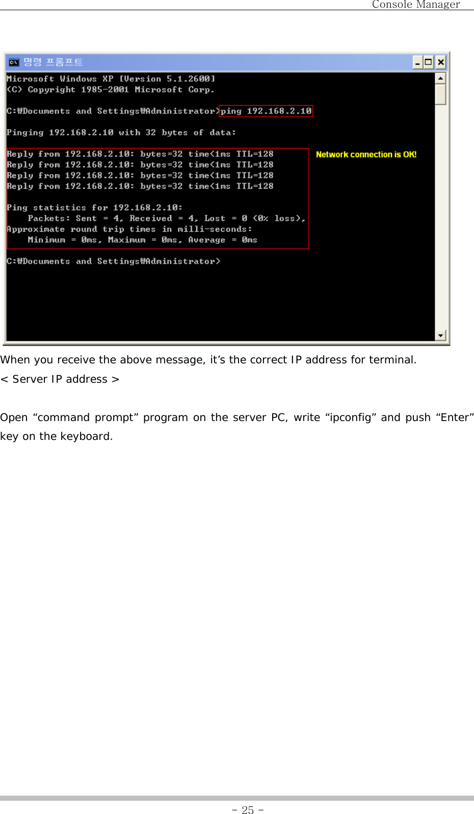                                Console Manager               - 25 - When you receive the above message, it’s the correct IP address for terminal. &lt; Server IP address &gt;  Open “command prompt” program on the server PC, write “ipconfig” and push “Enter” key on the keyboard. 