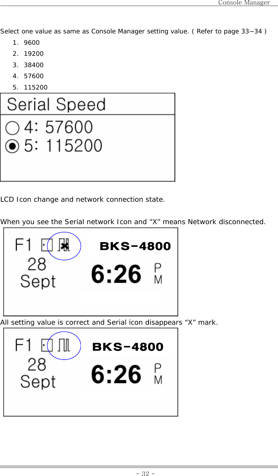                                Console Manager               - 32 -Select one value as same as Console Manager setting value. ( Refer to page 33~34 ) 1. 9600 2. 19200 3. 38400 4. 57600 5. 115200   LCD Icon change and network connection state.  When you see the Serial network Icon and “X” means Network disconnected.   All setting value is correct and Serial icon disappears “X” mark.   BKS-4800BKS-4800 