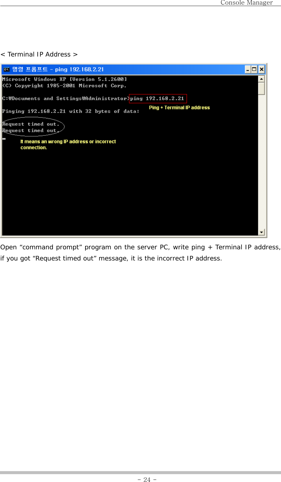                                Console Manager               - 24 -  &lt; Terminal IP Address &gt;   Open “command prompt” program on the server PC, write ping + Terminal IP address, if you got “Request timed out” message, it is the incorrect IP address. 