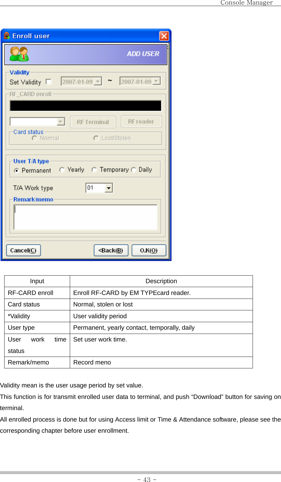                                Console Manager               - 43 -  Input Description RF-CARD enroll  Enroll RF-CARD by EM TYPEcard reader. Card status  Normal, stolen or lost *Validity  User validity period User type  Permanent, yearly contact, temporally, daily User work time status Set user work time. Remark/memo Record meno  Validity mean is the user usage period by set value.   This function is for transmit enrolled user data to terminal, and push “Download” button for saving on terminal. All enrolled process is done but for using Access limit or Time &amp; Attendance software, please see the corresponding chapter before user enrollment. 
