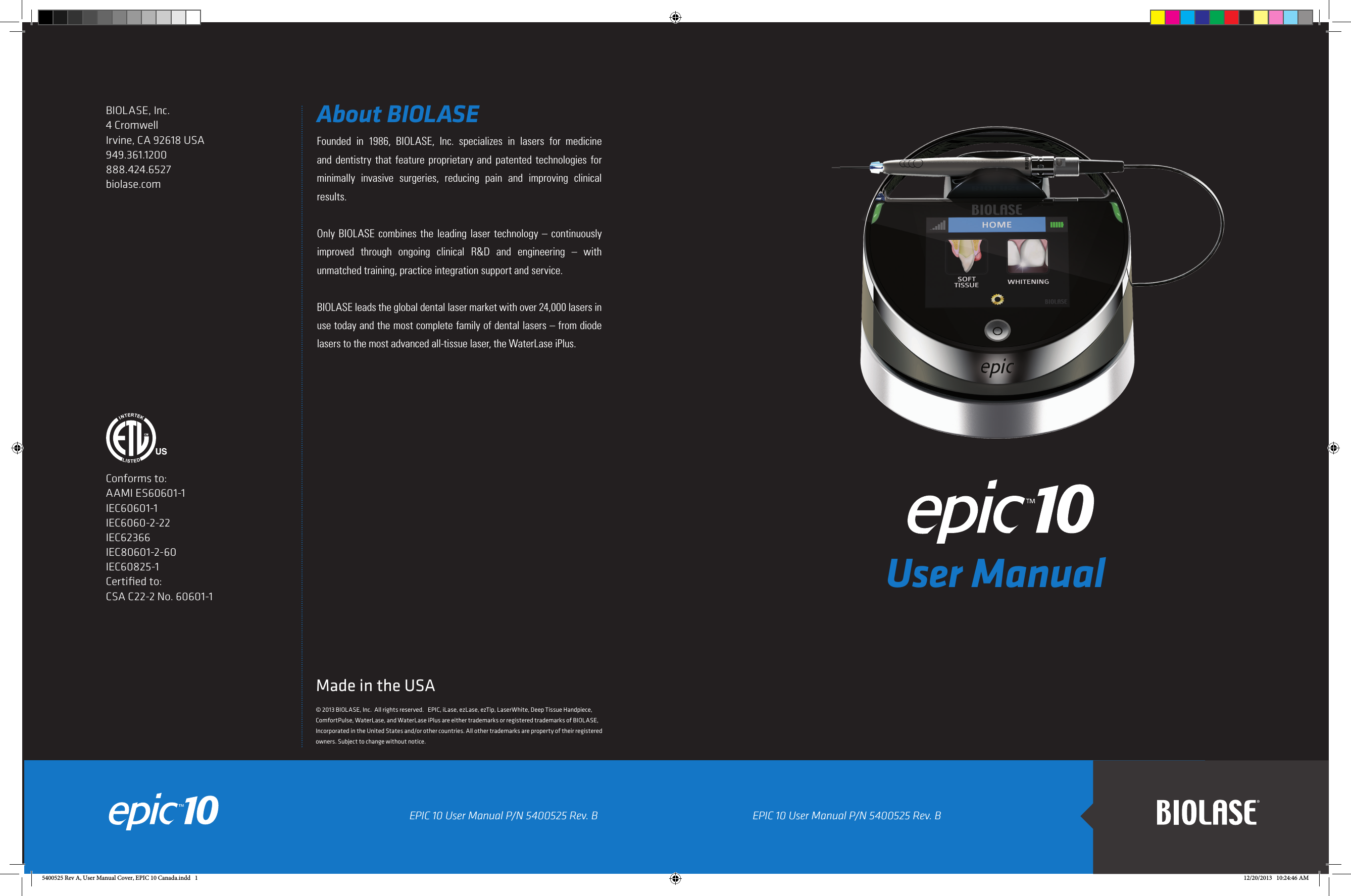 EPIC 10 User Manual P/N 5400525 Rev. BFounded in 1986, BIOLASE, Inc. specializes in lasers for medicine and dentistry that feature proprietary and patented technologies for  minimally invasive surgeries, reducing pain and improving clinical results. Only BIOLASE combines the leading laser technology – continuously improved through ongoing clinical R&amp;D and engineering – with unmatched training, practice integration support and service.BIOLASE leads the global dental laser market with over 24,000 lasers in use today and the most complete family of dental lasers – from diode lasers to the most advanced all-tissue laser, the WaterLase iPlus. About BIOLASEBIOLASE, Inc.4 CromwellIrvine, CA 92618 USA949.361.1200 888.424.6527biolase.com© 2013 BIOLASE, Inc.  All rights reserved.   EPIC, iLase, ezLase, ezTip, LaserWhite, Deep Tissue Handpiece, ComfortPulse, WaterLase, and WaterLase iPlus are either trademarks or registered trademarks of BIOLASE, Incorporated in the United States and/or other countries. All other trademarks are property of their registered owners. Subject to change without notice.User ManualEPIC 10 User Manual P/N 5400525 Rev. BMade in the USAConforms to:AAMI ES60601-1IEC60601-1IEC6060-2-22IEC62366IEC80601-2-60IEC60825-1Certiﬁed to:CSA C22-2 No. 60601-15400525 Rev A, User Manual Cover, EPIC 10 Canada.indd   1 12/20/2013   10:24:46 AM