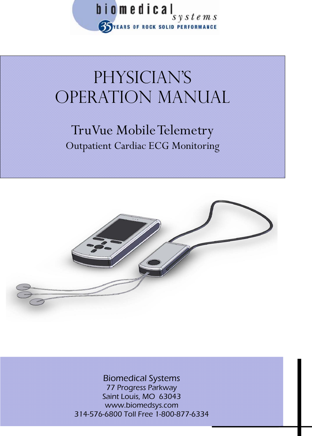     Physician’s  Operation manual  TruVue Mobile Telemetry Outpatient Cardiac ECG Monitoring   Biomedical Systems 77 Progress Parkway Saint Louis, MO  63043 www.biomedsys.com 314-576-6800 Toll Free 1-800-877-6334 