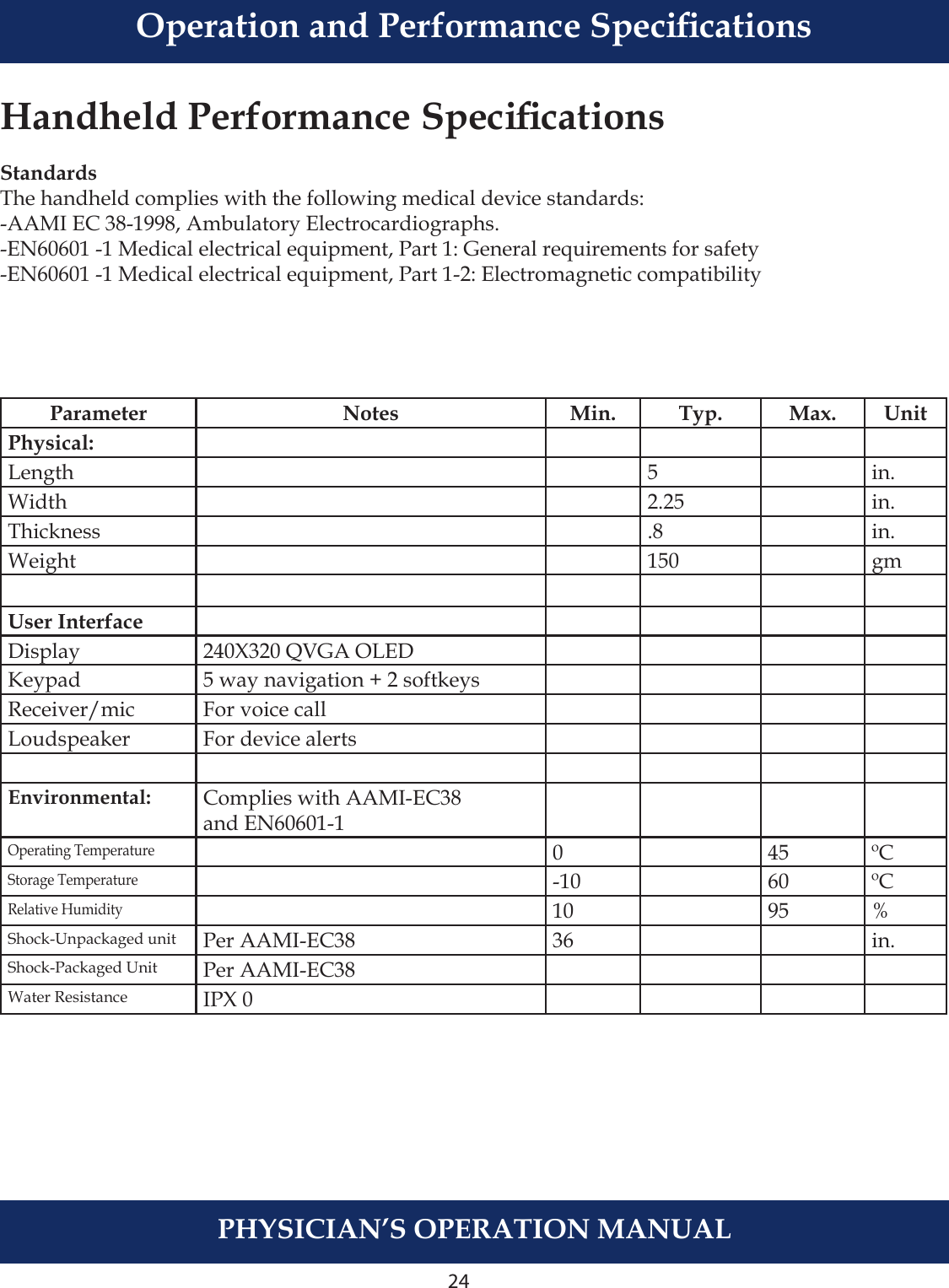 24PHYSICIAN’S OPERATION MANUALHandheld Performance SpecicationsStandardsThe handheld complies with the following medical device standards:-AAMI EC 38-1998, Ambulatory Electrocardiographs.-EN60601 -1 Medical electrical equipment, Part 1: General requirements for safety-EN60601 -1 Medical electrical equipment, Part 1-2: Electromagnetic compatibilityParameter Notes Min. Typ. Max. UnitPhysical:Length 5 in.Width 2.25 in.Thickness .8 in.Weight 150 gmUser InterfaceDisplay 240X320 QVGA OLEDKeypad 5 way navigation + 2 softkeysReceiver/mic For voice callLoudspeaker For device alertsEnvironmental: Complies with AAMI-EC38and EN60601-1Operating Temperature0 45 ºCStorage Temperature-10 60 ºCRelative Humidity10 95 %Shock-Unpackaged unit Per AAMI-EC38 36 in.Shock-Packaged Unit Per AAMI-EC38Water Resistance IPX 0Operation and Performance Specications