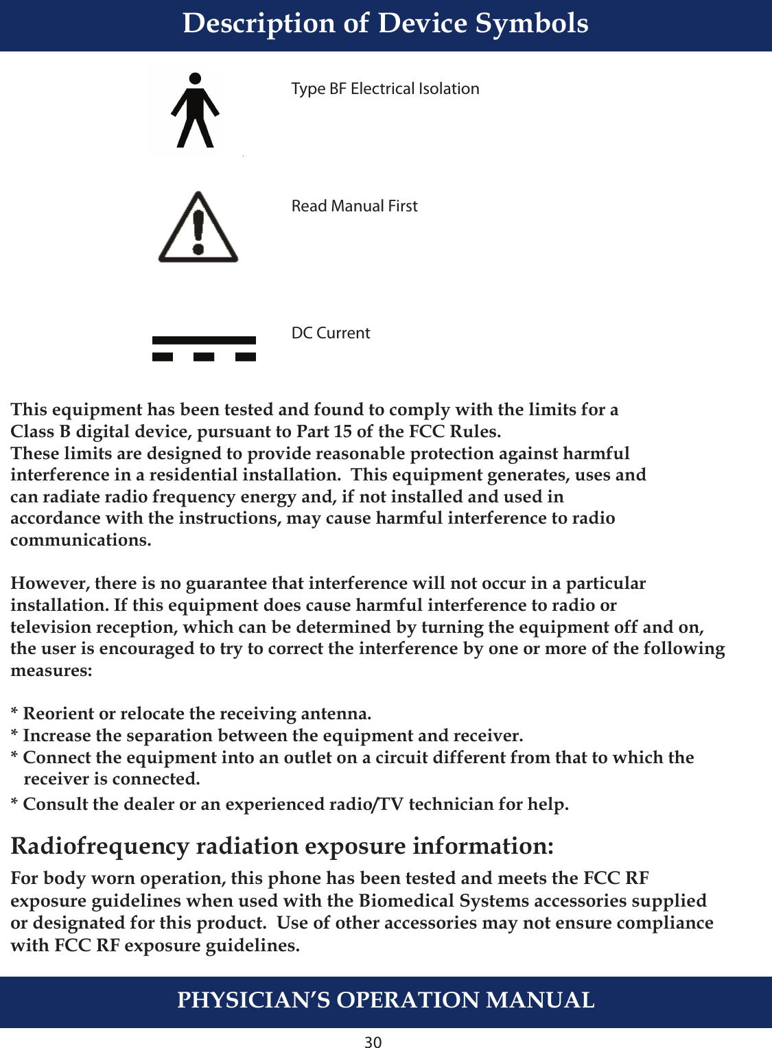 PHYSICIAN’S OPERATION MANUALTruVue Indications of Use30Description of Device SymbolsThis equipment has been tested and found to comply with the limits for a Class B digital device, pursuant to Part 15 of the FCC Rules.These limits are designed to provide reasonable protection against harmful interference in a residential installation.  This equipment generates, uses and can radiate radio frequency energy and, if not installed and used in accordance with the instructions, may cause harmful interference to radio communications.  However, there is no guarantee that interference will not occur in a particular installation. If this equipment does cause harmful interference to radio or television reception, which can be determined by turning the equipment off and on, the user is encouraged to try to correct the interference by one or more of the following measures:  * Reorient or relocate the receiving antenna. * Increase the separation between the equipment and receiver. * Connect the equipment into an outlet on a circuit different from that to which the    receiver is connected. * Consult the dealer or an experienced radio/TV technician for help. Type BF Electrical IsolationRead Manual FirstDC CurrentRadiofrequency radiation exposure information:For body worn operation, this phone has been tested and meets the FCC RF exposure guidelines when used with the Biomedical Systems accessories supplied or designated for this product.  Use of other accessories may not ensure compliance with FCC RF exposure guidelines.