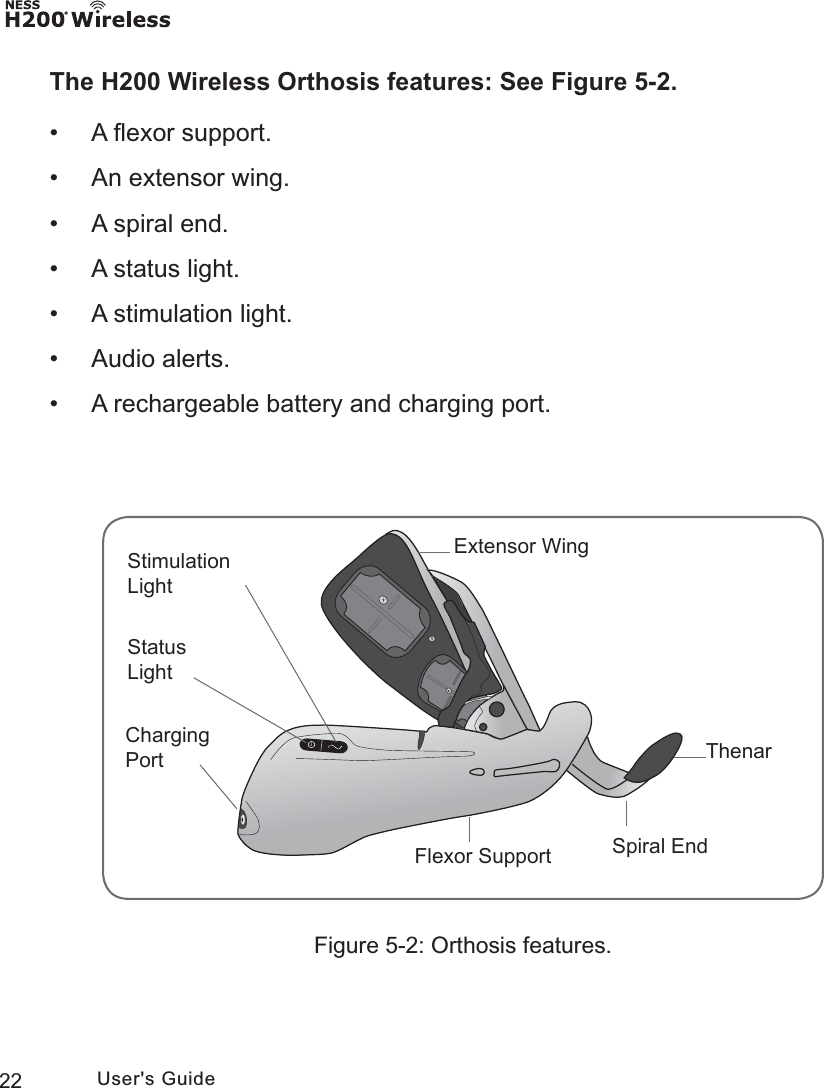 22 User&apos;s GuideFigure 5-2: Orthosis features.The H200 Wireless Orthosis features: See Figure 5-2. • A ﬂexor support.  • An extensor wing. • A spiral end. • A status light. • A stimulation light. • Audio alerts. • A rechargeable battery and charging port.([WHQVRU:LQJ6SLUDO(QG6WDWXV/LJKW6WLPXODWLRQ/LJKW)OH[RU6XSSRUW&amp;KDUJLQJ3RUW 7KHQDU