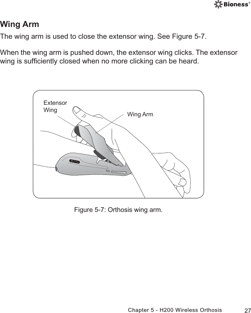 27Chapter 5 - H200 Wireless OrthosisWing ArmThe wing arm is used to close the extensor wing. See Figure 5-7. When the wing arm is pushed down, the extensor wing clicks. The extensor wing is sufﬁciently closed when no more clicking can be heard.Figure 5-7: Orthosis wing arm.:LQJ$UP([WHQVRU:LQJ