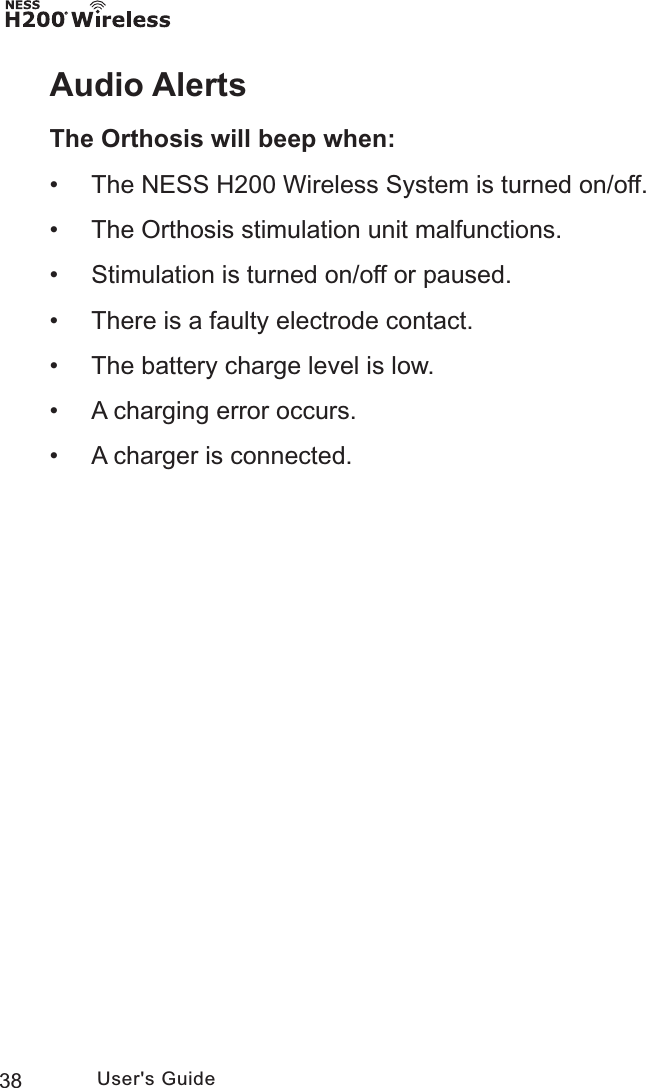 38 User&apos;s GuideAudio AlertsThe Orthosis will beep when: • The NESS H200 Wireless System is turned on/off. • The Orthosis stimulation unit malfunctions. • Stimulation is turned on/off or paused. • There is a faulty electrode contact. • The battery charge level is low. • A charging error occurs. • A charger is connected.