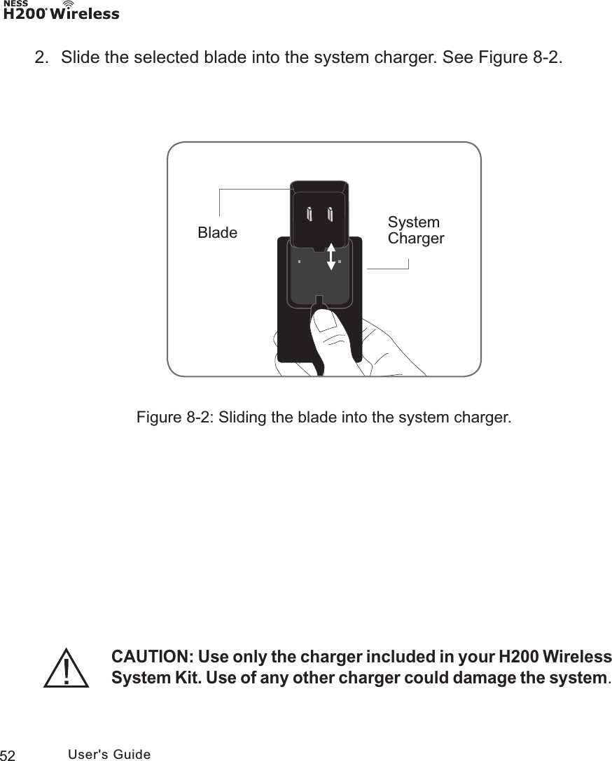 52 User&apos;s Guide2.  Slide the selected blade into the system charger. See Figure 8-2.Figure 8-2: Sliding the blade into the system charger.System ChargerBladeCAUTION: Use only the charger included in your H200 Wireless System Kit. Use of any other charger could damage the system.