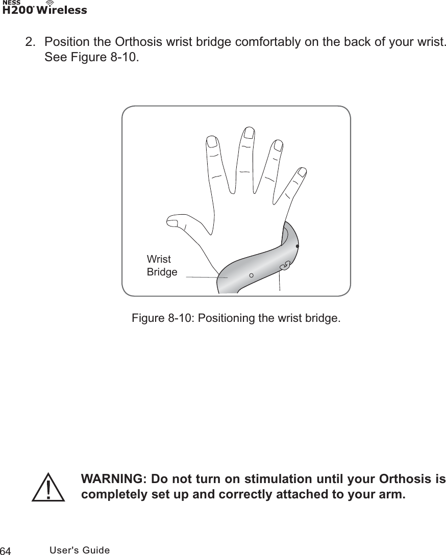 64 User&apos;s Guide2.  Position the Orthosis wrist bridge comfortably on the back of your wrist. See Figure 8-10.Figure 8-10: Positioning the wrist bridge.:ULVW%ULGJHWARNING: Do not turn on stimulation until your Orthosis is completely set up and correctly attached to your arm.