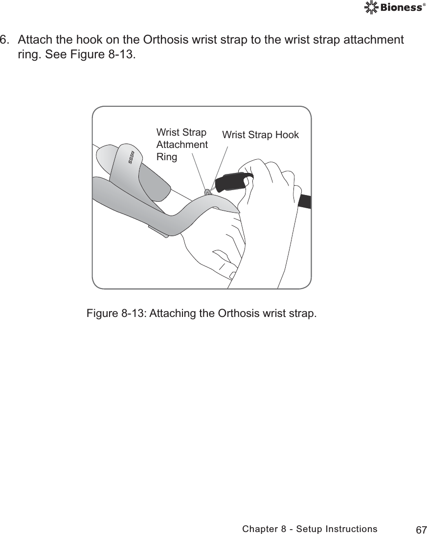 67Chapter 8 - Setup Instructions6.  Attach the hook on the Orthosis wrist strap to the wrist strap attachment ring. See Figure 8-13.Figure 8-13: Attaching the Orthosis wrist strap.:ULVW6WUDS$WWDFKPHQW5LQJ:ULVW6WUDS+RRN