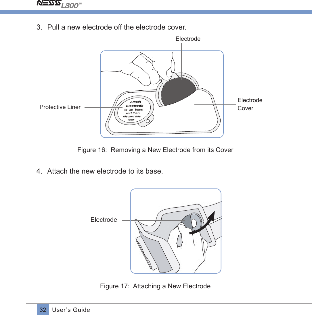 32 User’s Guide3.  Pull a new electrode off the electrode cover.          Protective Liner Electrode  ElectrodeCover      Figure 16:  Removing a New Electrode from its Cover4.  Attach the new electrode to its base.                                           ElectrodeFigure 17:  Attaching a New Electrode