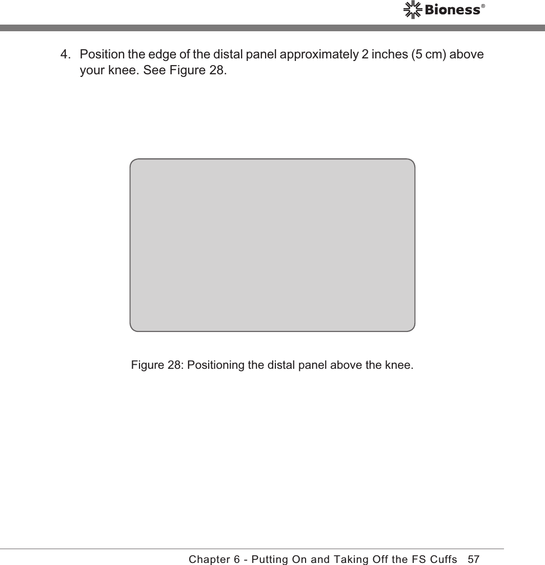 57Chapter 6 - Putting On and Taking Off the FS CuffsFigure 28: Positioning the distal panel above the knee.4. Position the edge of the distal panel approximately 2 inches (5 cm) above your knee. See Figure 28.