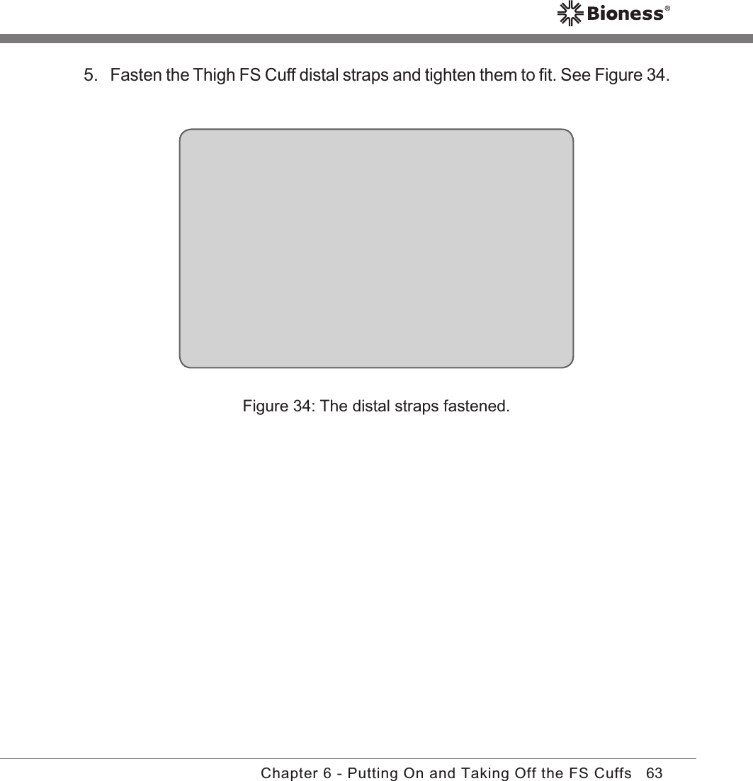 63Chapter 6 - Putting On and Taking Off the FS CuffsFigure 34: The distal straps fastened.5. Fasten the Thigh FS Cuff distal straps and tighten them to ﬁt. See Figure 34.