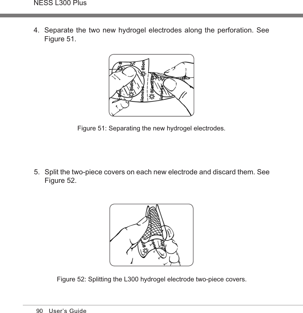 90NESS L300 PlusUser’s Guide4.  Separate the two new hydrogel electrodes along the perforation. See Figure 51.Figure 51: Separating the new hydrogel electrodes.Figure 52: Splitting the L300 hydrogel electrode two-piece covers.5.  Split the two-piece covers on each new electrode and discard them. See Figure 52.