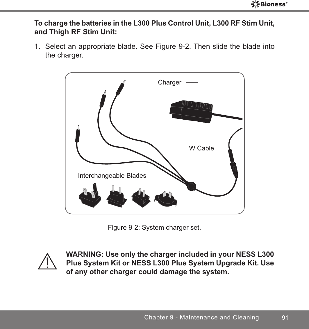 91Chapter 9 - Maintenance and CleaningTo charge the batteries in the L300 Plus Control Unit, L300 RF Stim Unit, and Thigh RF Stim Unit:1.  Select an appropriate blade. See Figure 9-2. Then slide the blade into the charger. Figure 9-2: System charger set.WARNING: Use only the charger included in your NESS L300 Plus System Kit or NESS L300 Plus System Upgrade Kit. Use of any other charger could damage the system.ChargerW CableInterchangeable Blades