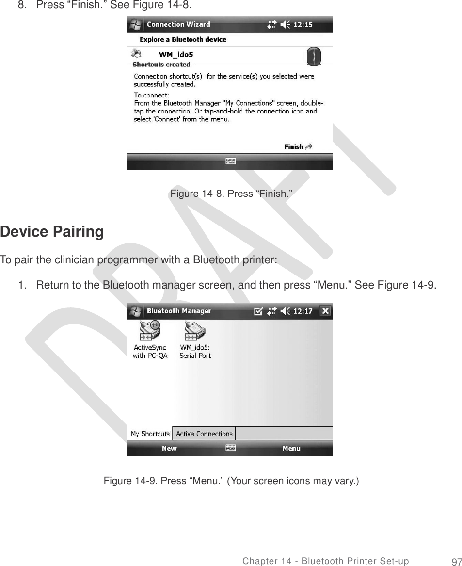       8. Press “Finish.” See Figure 14-8. Figure 14-8. Press “Finish.” Device Pairing  To pair the clinician programmer with a Bluetooth printer: 1. Return to the Bluetooth manager screen, and then press “Menu.” See Figure 14-9. Figure 14-9. Press “Menu.” (Your screen icons may vary.) Chapter 14 - Bluetooth Printer Set-up 97 