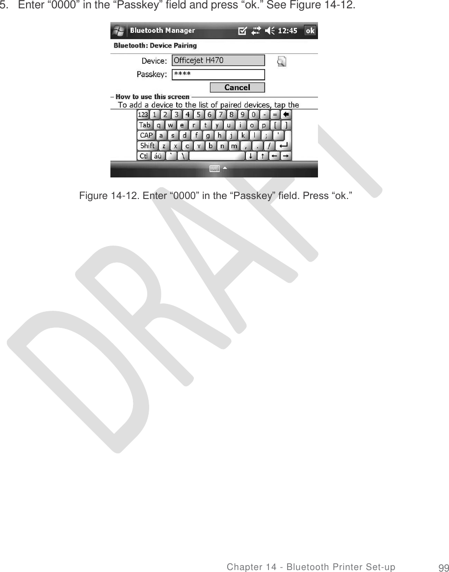     5. Enter “0000” in the “Passkey” field and press “ok.” See Figure 14-12. Figure 14-12. Enter “0000” in the “Passkey” field. Press “ok.” Chapter 14 - Bluetooth Printer Set-up 99  