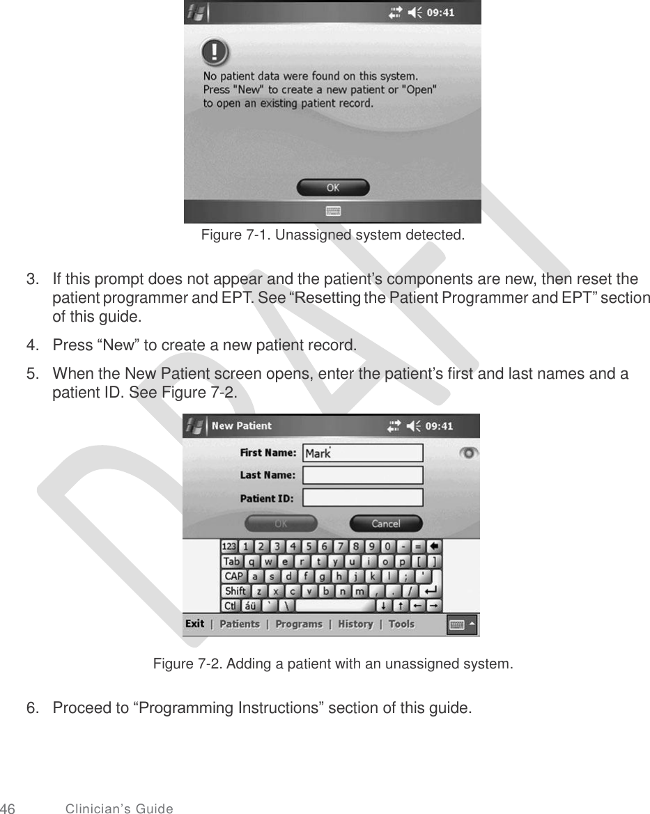       Figure 7-1. Unassigned system detected. 3. If this prompt does not appear and the patient’s components are new, then reset the patient programmer and EPT. See “Resetting the Patient Programmer and EPT” section of this guide.  Press “New” to create a new patient record.  When the New Patient screen opens, enter the patient’s first and last names and a patient ID. See Figure 7-2. 4.  5. Figure 7-2. Adding a patient with an unassigned system. 6. Proceed to “Programming Instructions” section of this guide. 46 Clinician’s Guide 