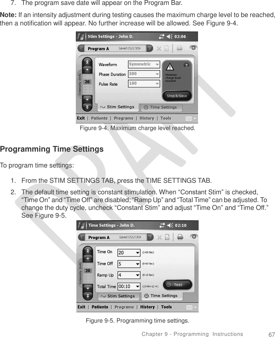       7.  The program save date will appear on the Program Bar.  Note: If an intensity adjustment during testing causes the maximum charge level to be reached, then a notification will appear. No further increase will be allowed. See Figure 9-4. Figure 9-4. Maximum charge level reached. Programming Time Settings To program time settings: 1.  2. From the STIM SETTINGS TAB, press the TIME SETTINGS TAB.  The default time setting is constant stimulation. When “Constant Stim” is checked, “Time On” and “Time Off” are disabled; “Ramp Up” and “Total Time” can be adjusted. To change the duty cycle, uncheck “Constant Stim” and adjust “Time On” and “Time Off.” See Figure 9-5. Figure 9-5. Programming time settings. Chapter 9 - Programming  Instructions 67 