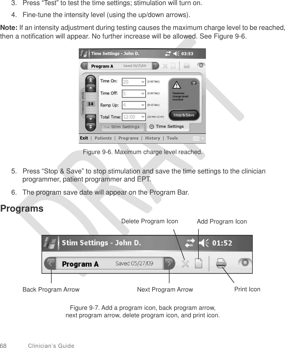       3.   Press “Test” to test the time settings; stimulation will turn on.  4.   Fine-tune the intensity level (using the up/down arrows).  Note: If an intensity adjustment during testing causes the maximum charge level to be reached, then a notification will appear. No further increase will be allowed. See Figure 9-6. Figure 9-6. Maximum charge level reached. 5.   Press “Stop &amp; Save” to stop stimulation and save the time settings to the clinician programmer, patient programmer and EPT.  6.  The program save date will appear on the Program Bar. Programs Delete Program Icon Add Program Icon Print Icon Back Program Arrow Next Program Arrow Figure 9-7. Add a program icon, back program arrow, next program arrow, delete program icon, and print icon. 68 Clinician’s Guide         