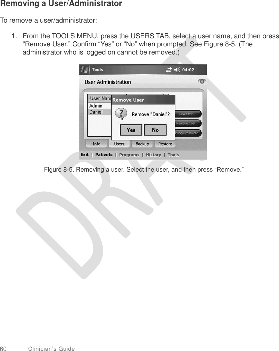     Removing a User/Administrator To remove a user/administrator: 1. From the TOOLS MENU, press the USERS TAB, select a user name, and then press “Remove User.” Confirm “Yes” or “No” when prompted. See Figure 8-5. (The administrator who is logged on cannot be removed.) Figure 8-5. Removing a user. Select the user, and then press “Remove.” 60 Clinician’s Guide 