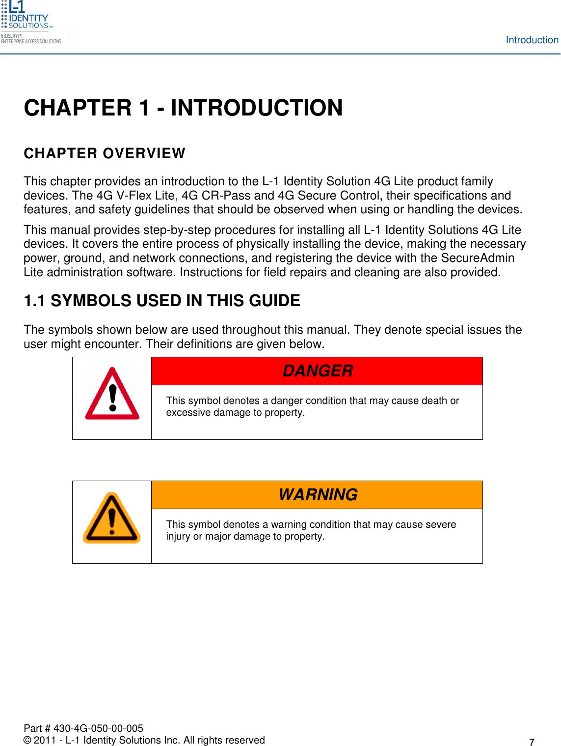 Part # 430-4G-050-00-005© 2011 - L-1 Identity Solutions Inc. All rights reservedIntroductionCHAPTER 1 - INTRODUCTIONCHAPTER OVERVIEWThis chapter provides an introduction to the L-1 Identity Solution 4G Lite product familydevices. The 4G V-Flex Lite, 4G CR-Pass and 4G Secure Control, their specifications andfeatures, and safety guidelines that should be observed when using or handling the devices.This manual provides step-by-step procedures for installing all L-1 Identity Solutions 4G Litedevices. It covers the entire process of physically installing the device, making the necessarypower, ground, and network connections, and registering the device with the SecureAdminLite administration software. Instructions for field repairs and cleaning are also provided.1.1 SYMBOLS USED IN THIS GUIDEThe symbols shown below are used throughout this manual. They denote special issues theuser might encounter. Their definitions are given below.DANGERThis symbol denotes a danger condition that may cause death orexcessive damage to property.WARNINGThis symbol denotes a warning condition that may cause severeinjury or major damage to property.