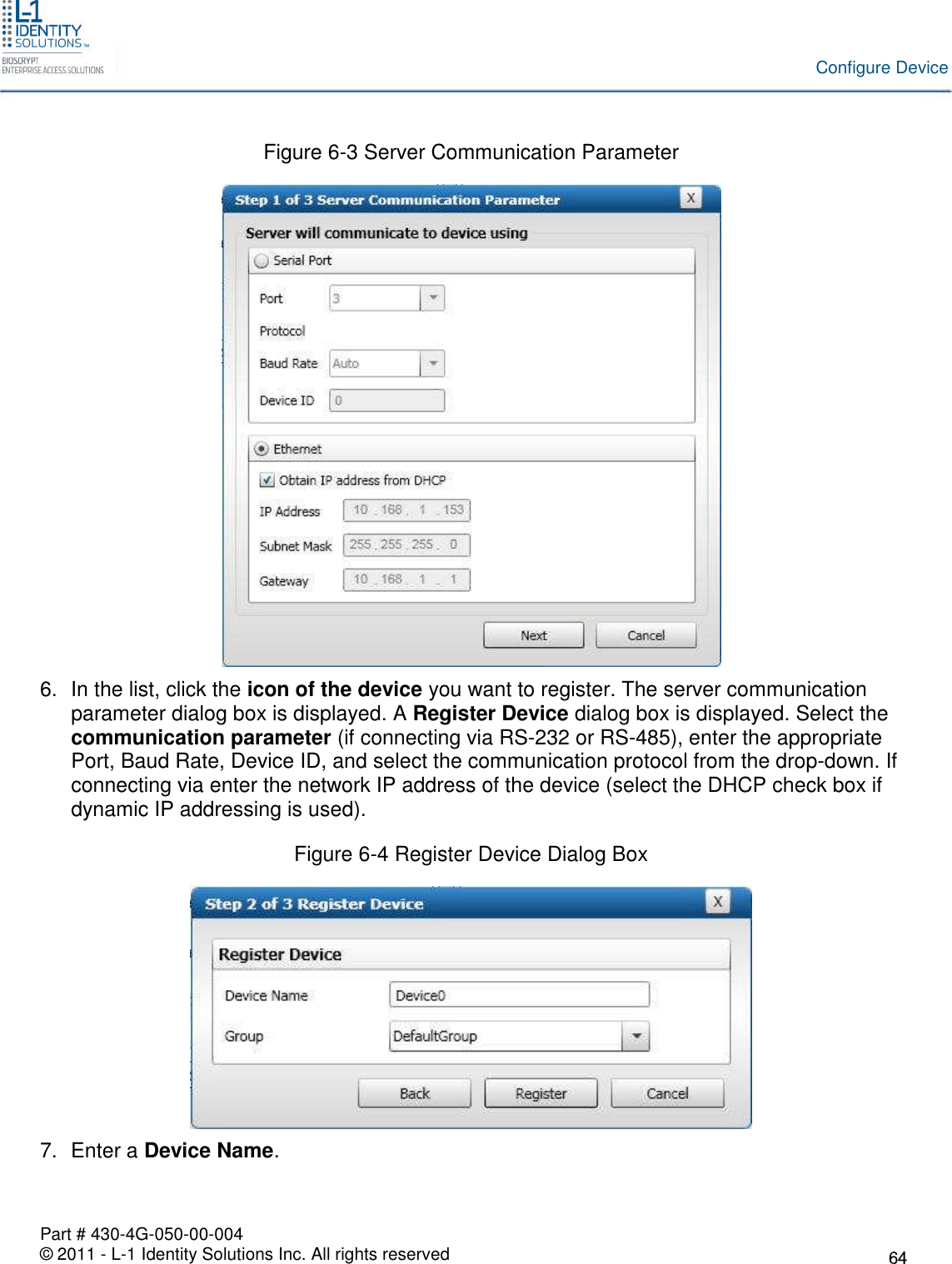 Part # 430-4G-050-00-004© 2011 - L-1 Identity Solutions Inc. All rights reservedConfigure DeviceFigure 6-3 Server Communication Parameter6. In the list, click the icon of the device you want to register. The server communicationparameter dialog box is displayed. A Register Device dialog box is displayed. Select thecommunication parameter (if connecting via RS-232 or RS-485), enter the appropriatePort, Baud Rate, Device ID, and select the communication protocol from the drop-down. Ifconnecting via enter the network IP address of the device (select the DHCP check box ifdynamic IP addressing is used).Figure 6-4 Register Device Dialog Box7. Enter a Device Name.