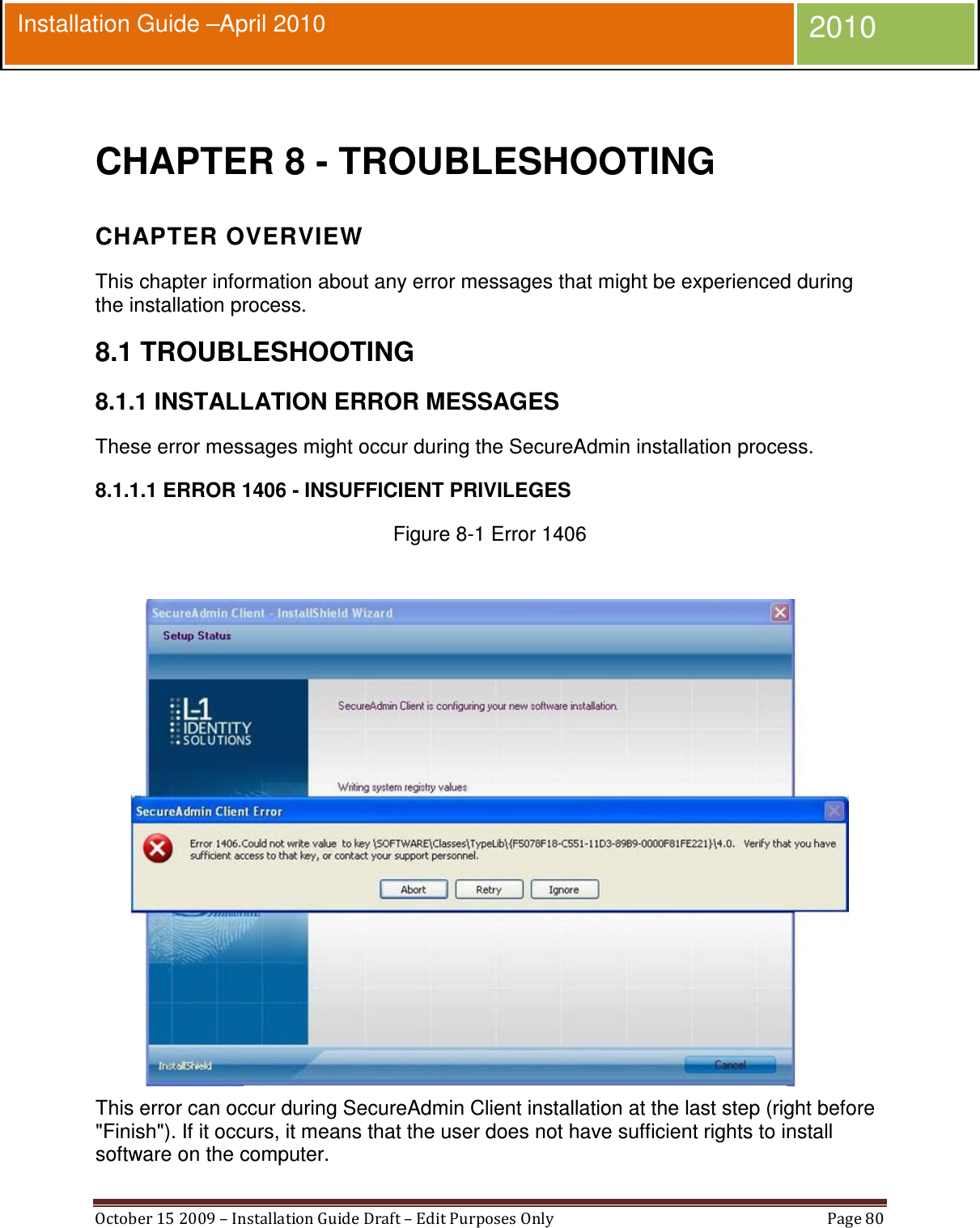  October 15 2009 – Installation Guide Draft – Edit Purposes Only  Page 80  Installation Guide –April 2010 2010  CHAPTER 8 - TROUBLESHOOTING CHAPTER OVERVIEW This chapter information about any error messages that might be experienced during the installation process. 8.1 TROUBLESHOOTING 8.1.1 INSTALLATION ERROR MESSAGES These error messages might occur during the SecureAdmin installation process. 8.1.1.1 ERROR 1406 - INSUFFICIENT PRIVILEGES Figure 8-1 Error 1406   This error can occur during SecureAdmin Client installation at the last step (right before &quot;Finish&quot;). If it occurs, it means that the user does not have sufficient rights to install software on the computer. 