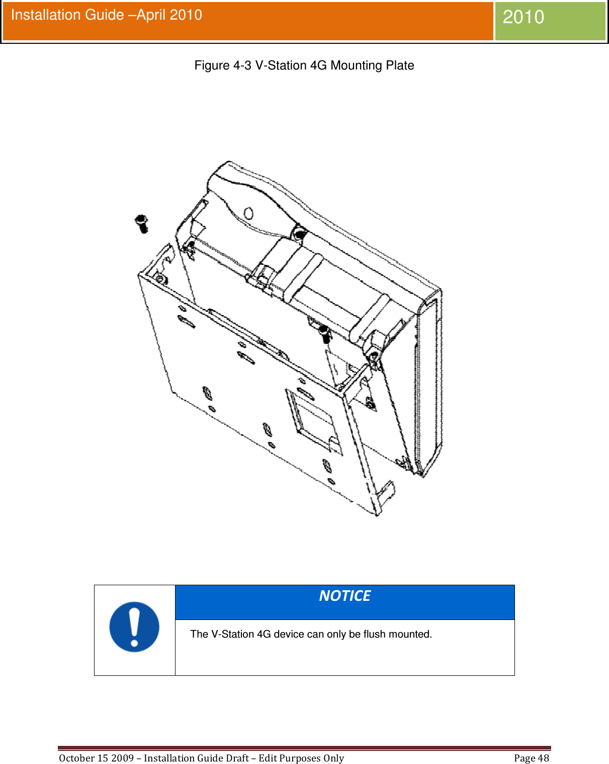  October 15 2009 – Installation Guide Draft – Edit Purposes Only  Page 48  Installation Guide –April 2010 2010 Figure 4-3 V-Station 4G Mounting Plate   NOTICE The V-Station 4G device can only be flush mounted.   