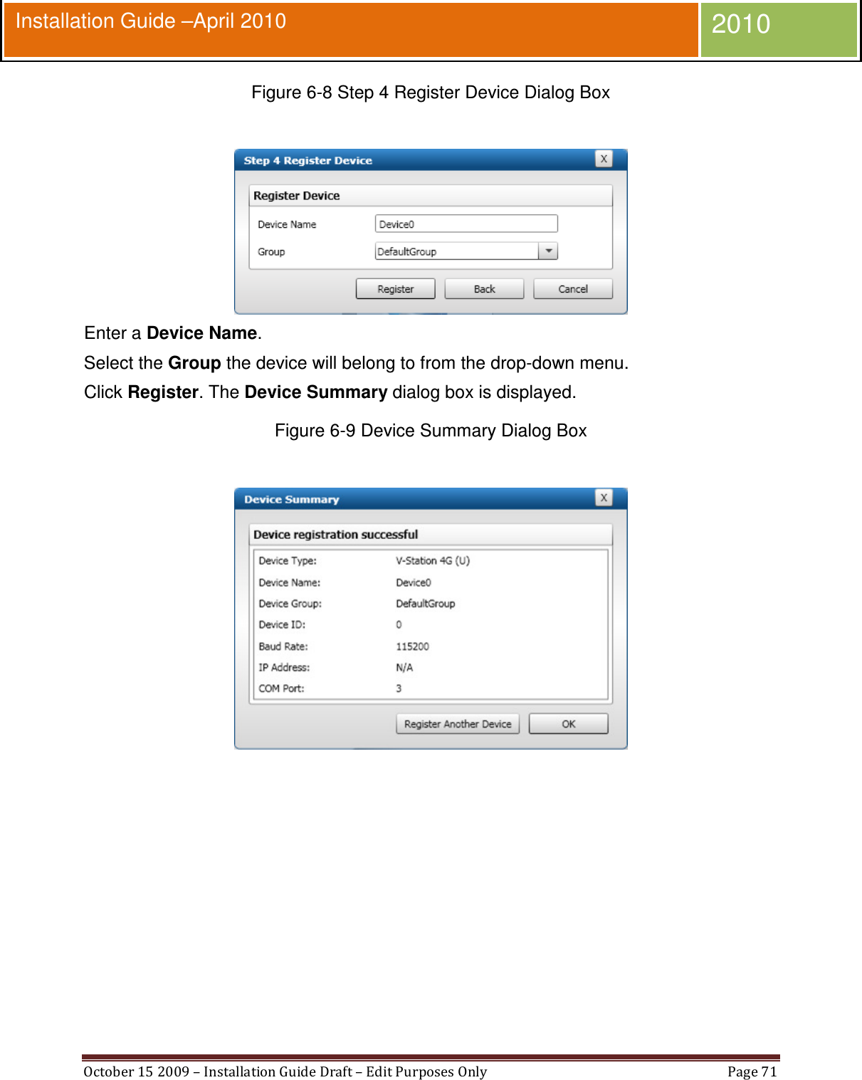  October 15 2009 – Installation Guide Draft – Edit Purposes Only  Page 71  Installation Guide –April 2010 2010 Figure 6-8 Step 4 Register Device Dialog Box   Enter a Device Name. Select the Group the device will belong to from the drop-down menu. Click Register. The Device Summary dialog box is displayed. Figure 6-9 Device Summary Dialog Box    