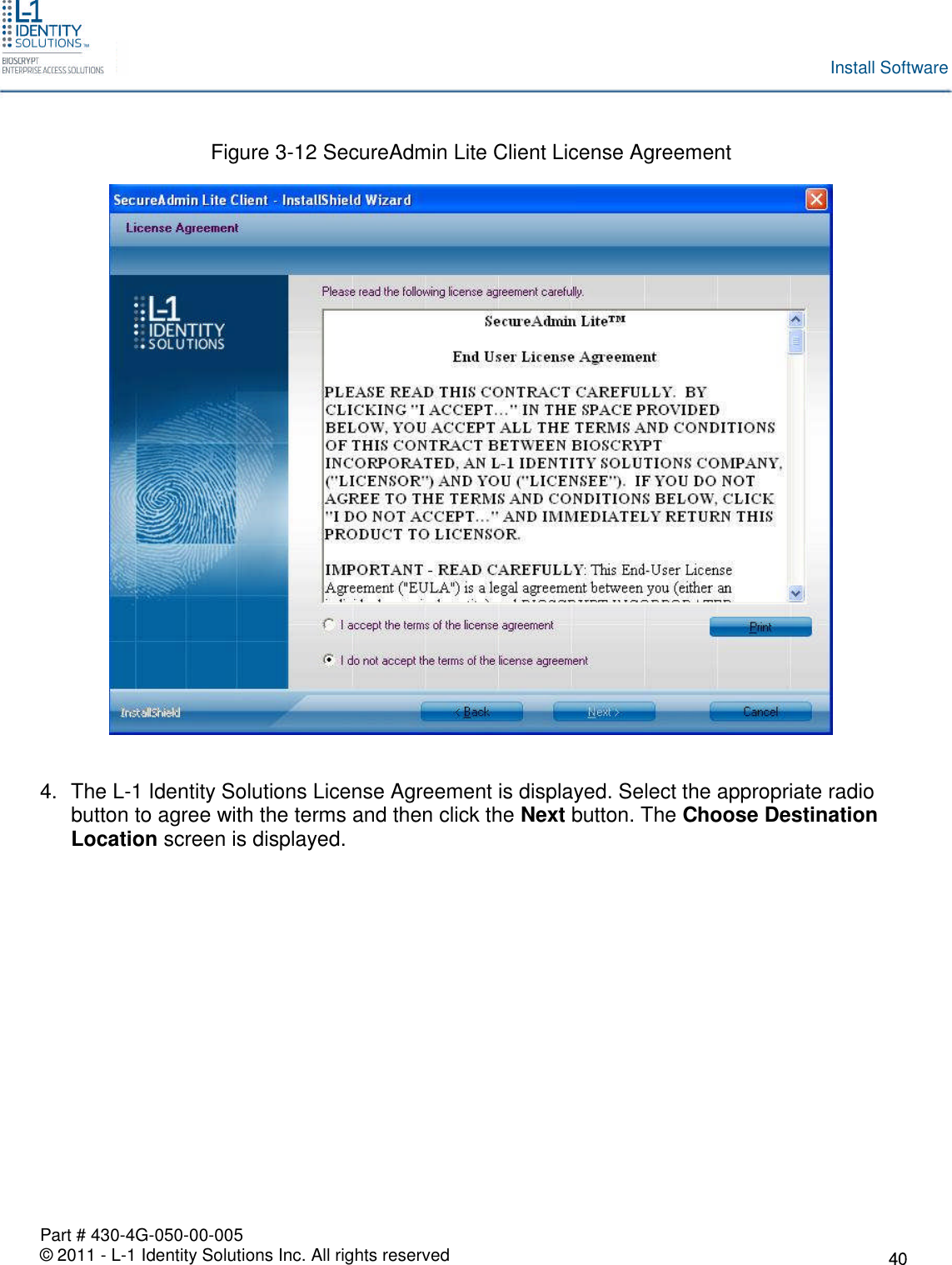 Part # 430-4G-050-00-005© 2011 - L-1 Identity Solutions Inc. All rights reservedInstall SoftwareFigure 3-12 SecureAdmin Lite Client License Agreement4. The L-1 Identity Solutions License Agreement is displayed. Select the appropriate radiobutton to agree with the terms and then click the Next button. The Choose DestinationLocation screen is displayed.