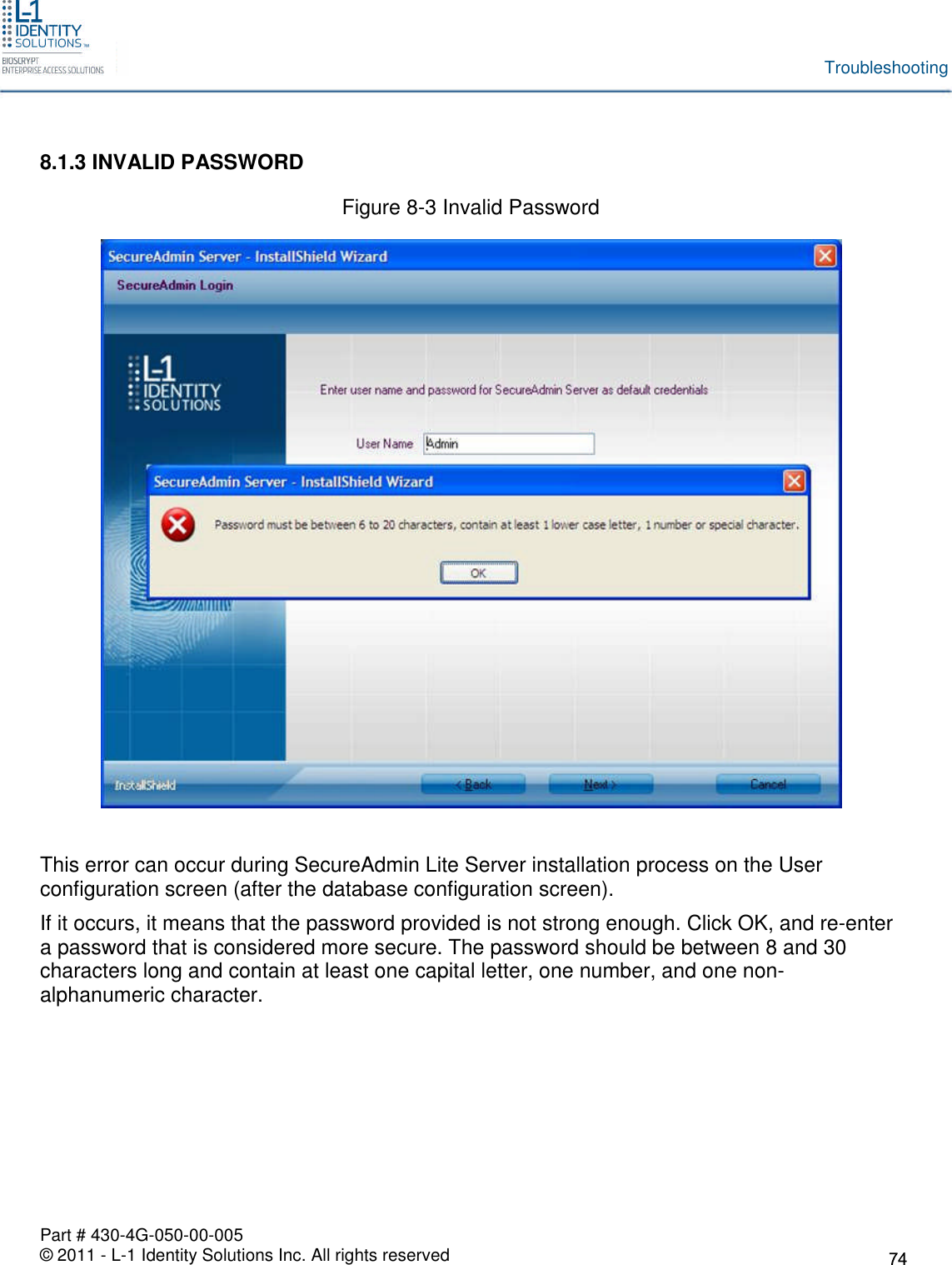 Part # 430-4G-050-00-005© 2011 - L-1 Identity Solutions Inc. All rights reservedTroubleshooting8.1.3 INVALID PASSWORDFigure 8-3 Invalid PasswordThis error can occur during SecureAdmin Lite Server installation process on the Userconfiguration screen (after the database configuration screen).If it occurs, it means that the password provided is not strong enough. Click OK, and re-entera password that is considered more secure. The password should be between 8 and 30characters long and contain at least one capital letter, one number, and one non-alphanumeric character.