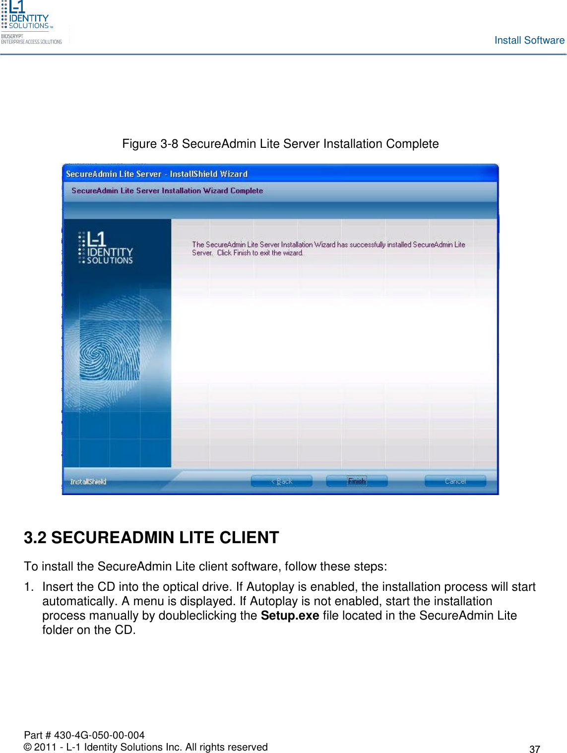 Part # 430-4G-050-00-004© 2011 - L-1 Identity Solutions Inc. All rights reservedInstall SoftwareFigure 3-8 SecureAdmin Lite Server Installation Complete3.2 SECUREADMIN LITE CLIENTTo install the SecureAdmin Lite client software, follow these steps:1. Insert the CD into the optical drive. If Autoplay is enabled, the installation process will startautomatically. A menu is displayed. If Autoplay is not enabled, start the installationprocess manually by doubleclicking the Setup.exe file located in the SecureAdmin Litefolder on the CD.