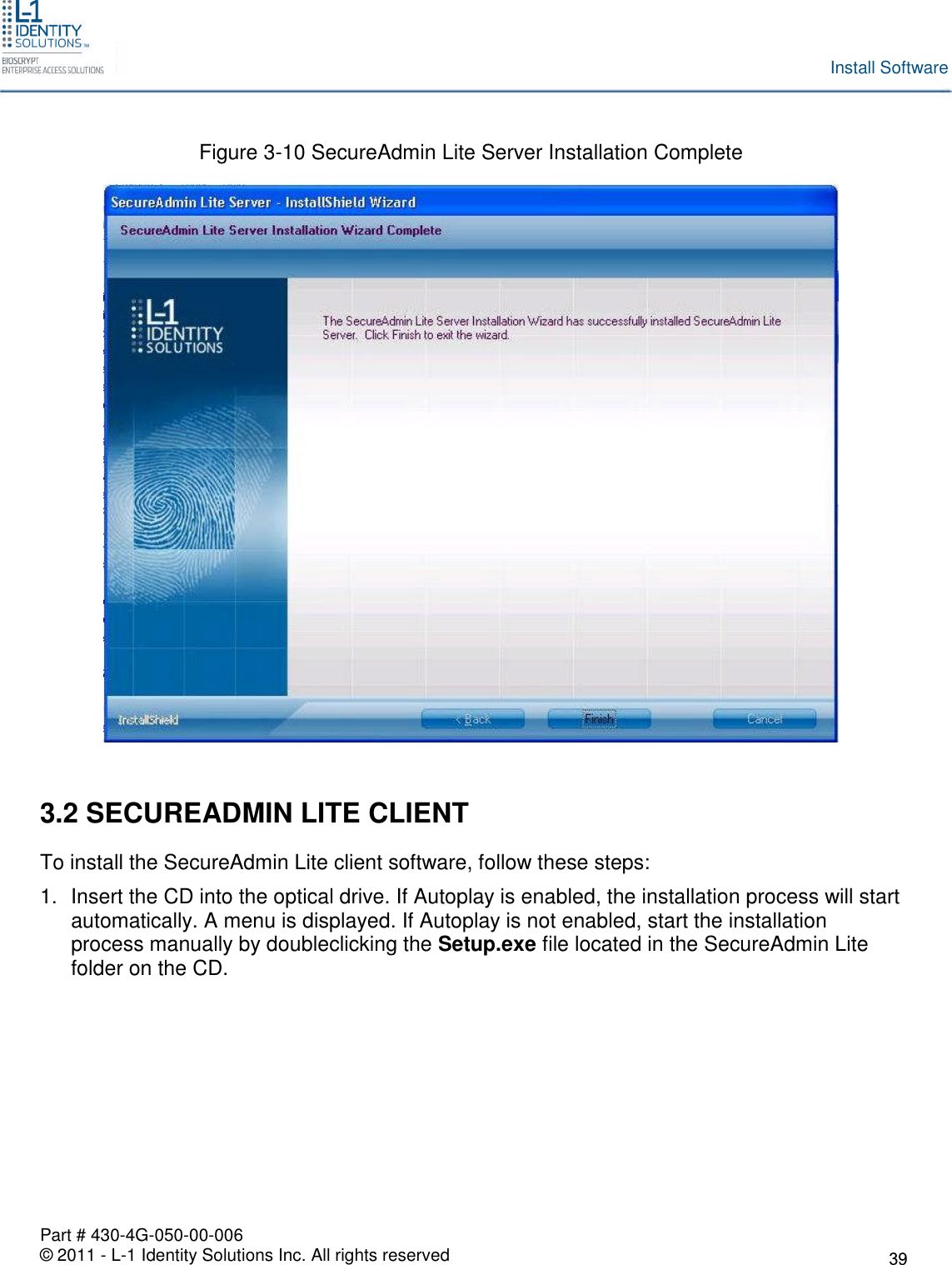 Part # 430-4G-050-00-006© 2011 - L-1 Identity Solutions Inc. All rights reservedInstall SoftwareFigure 3-10 SecureAdmin Lite Server Installation Complete3.2 SECUREADMIN LITE CLIENTTo install the SecureAdmin Lite client software, follow these steps:1. Insert the CD into the optical drive. If Autoplay is enabled, the installation process will startautomatically. A menu is displayed. If Autoplay is not enabled, start the installationprocess manually by doubleclicking the Setup.exe file located in the SecureAdmin Litefolder on the CD.