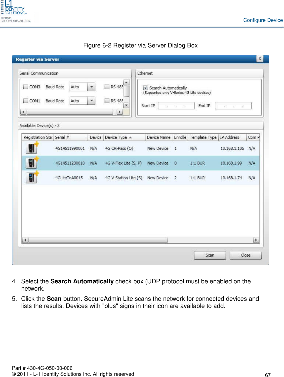 Part # 430-4G-050-00-006© 2011 - L-1 Identity Solutions Inc. All rights reservedConfigure DeviceFigure 6-2 Register via Server Dialog Box4. Select the Search Automatically check box (UDP protocol must be enabled on thenetwork.5. Click the Scan button. SecureAdmin Lite scans the network for connected devices andlists the results. Devices with &quot;plus&quot; signs in their icon are available to add.