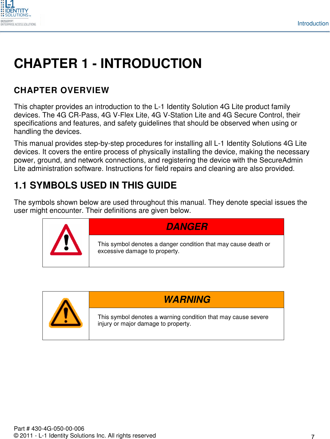Part # 430-4G-050-00-006© 2011 - L-1 Identity Solutions Inc. All rights reservedIntroductionCHAPTER 1 - INTRODUCTIONCHAPTER OVERVIEWThis chapter provides an introduction to the L-1 Identity Solution 4G Lite product familydevices. The 4G CR-Pass, 4G V-Flex Lite, 4G V-Station Lite and 4G Secure Control, theirspecifications and features, and safety guidelines that should be observed when using orhandling the devices.This manual provides step-by-step procedures for installing all L-1 Identity Solutions 4G Litedevices. It covers the entire process of physically installing the device, making the necessarypower, ground, and network connections, and registering the device with the SecureAdminLite administration software. Instructions for field repairs and cleaning are also provided.1.1 SYMBOLS USED IN THIS GUIDEThe symbols shown below are used throughout this manual. They denote special issues theuser might encounter. Their definitions are given below.DANGERThis symbol denotes a danger condition that may cause death orexcessive damage to property.WARNINGThis symbol denotes a warning condition that may cause severeinjury or major damage to property.