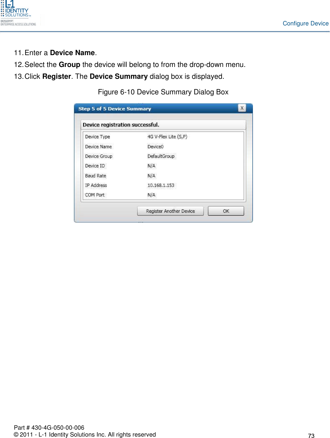 Part # 430-4G-050-00-006© 2011 - L-1 Identity Solutions Inc. All rights reservedConfigure Device11.Enter a Device Name.12.Select the Group the device will belong to from the drop-down menu.13.Click Register. The Device Summary dialog box is displayed.Figure 6-10 Device Summary Dialog Box