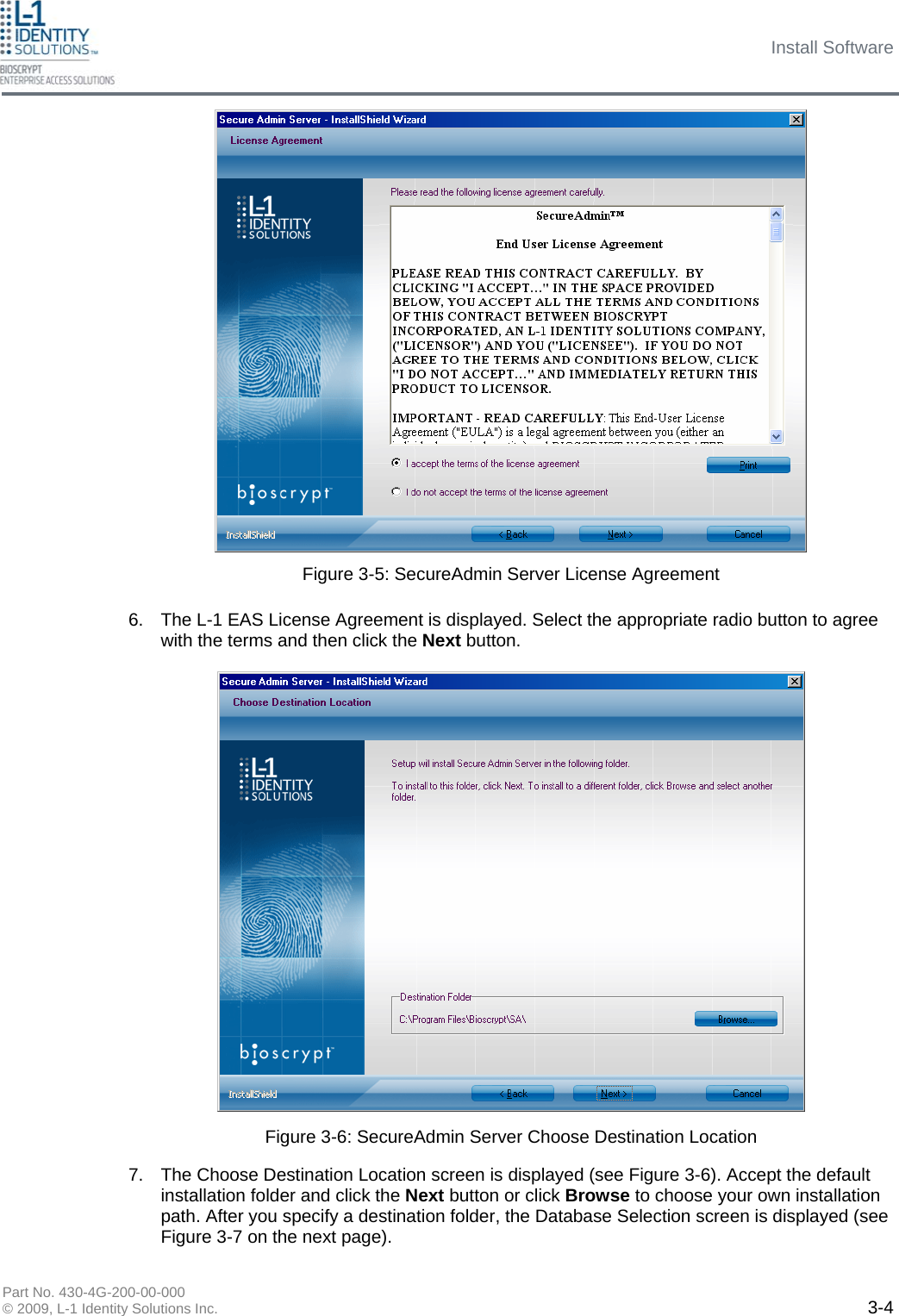 Install Software Part No. 430-4G-200-00-000 © 2009, L-1 Identity Solutions Inc.  3-4 6.  The L-1 EAS License Agreement is displayed. Select the appropriate radio button to agree with the terms and then click the Next button.  Figure 3-5: SecureAdmin Server License Agreement Figure 3-6: SecureAdmin Server Choose Destination Location 7.  The Choose Destination Location screen is displayed (see Figure 3-6). Accept the default installation folder and click the Next button or click Browse to choose your own installation path. After you specify a destination folder, the Database Selection screen is displayed (see Figure 3-7 on the next page). 