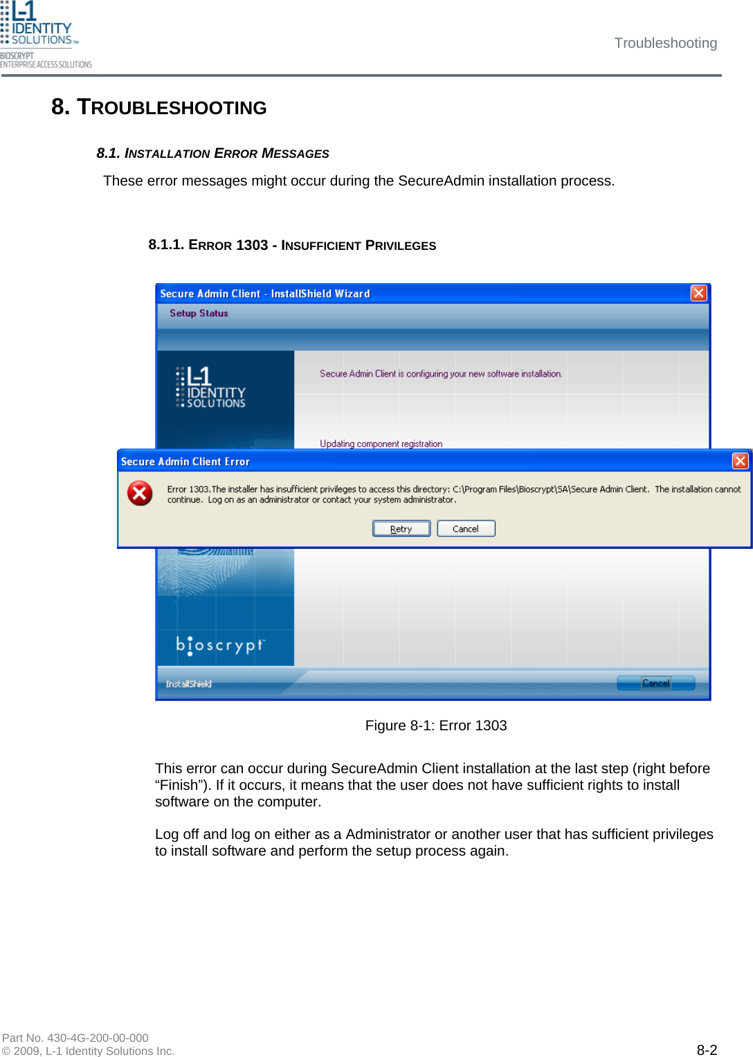 Troubleshooting Part No. 430-4G-200-00-000 © 2009, L-1 Identity Solutions Inc.  8-2 8. TROUBLESHOOTING These error messages might occur during the SecureAdmin installation process. 8.1. INSTALLATION ERROR MESSAGES 8.1.1. ERROR 1303 - INSUFFICIENT PRIVILEGES This error can occur during SecureAdmin Client installation at the last step (right before “Finish”). If it occurs, it means that the user does not have sufficient rights to install software on the computer.  Log off and log on either as a Administrator or another user that has sufficient privileges to install software and perform the setup process again. Figure 8-1: Error 1303 