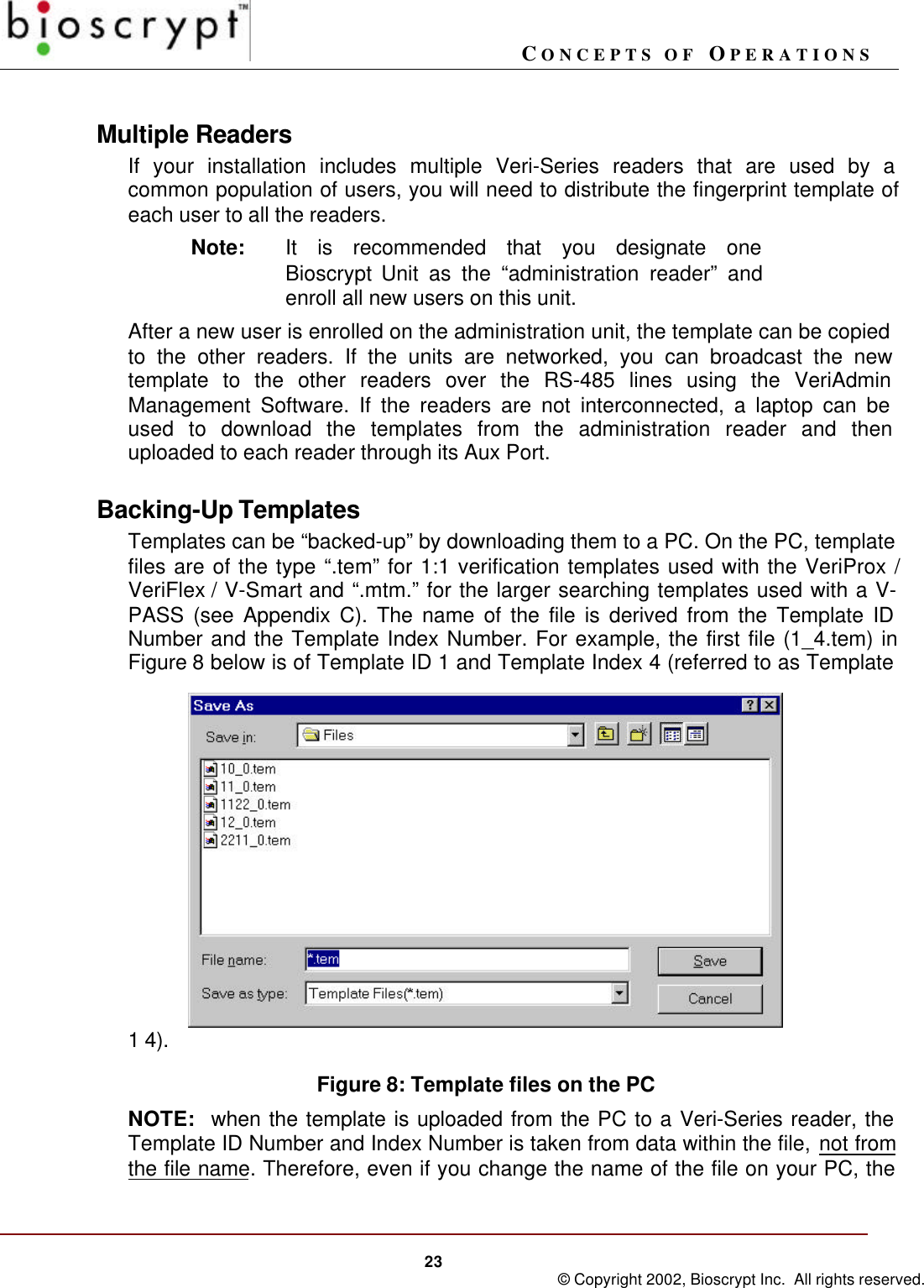 CONCEPTS OF OPERATIONS23 © Copyright 2002, Bioscrypt Inc.  All rights reserved.Multiple ReadersIf your installation includes multiple Veri-Series readers that are used by acommon population of users, you will need to distribute the fingerprint template ofeach user to all the readers.Note: It is recommended that you designate oneBioscrypt Unit as the “administration reader” andenroll all new users on this unit.After a new user is enrolled on the administration unit, the template can be copiedto the other readers. If the units are networked, you can broadcast the newtemplate to the other readers over the RS-485 lines using the VeriAdminManagement Software. If the readers are not interconnected, a laptop can beused to download the templates from the administration reader and thenuploaded to each reader through its Aux Port.Backing-Up TemplatesTemplates can be “backed-up” by downloading them to a PC. On the PC, templatefiles are of the type “.tem” for 1:1 verification templates used with the VeriProx /VeriFlex / V-Smart and “.mtm.” for the larger searching templates used with a V-PASS (see Appendix C). The name of the file is derived from the Template IDNumber and the Template Index Number. For example, the first file (1_4.tem) inFigure 8 below is of Template ID 1 and Template Index 4 (referred to as Template1 4).Figure 8: Template files on the PCNOTE:  when the template is uploaded from the PC to a Veri-Series reader, theTemplate ID Number and Index Number is taken from data within the file, not fromthe file name. Therefore, even if you change the name of the file on your PC, the