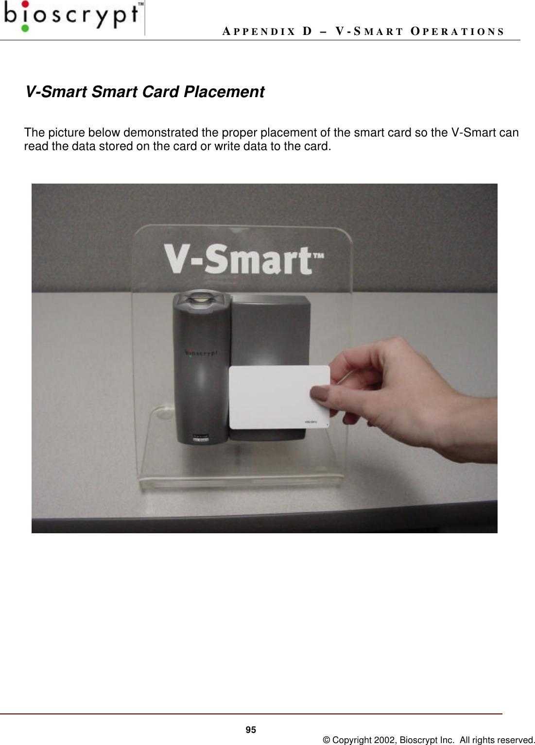 APPENDIX D – V-SMART OPERATIONS95 © Copyright 2002, Bioscrypt Inc.  All rights reserved.V-Smart Smart Card PlacementThe picture below demonstrated the proper placement of the smart card so the V-Smart canread the data stored on the card or write data to the card.