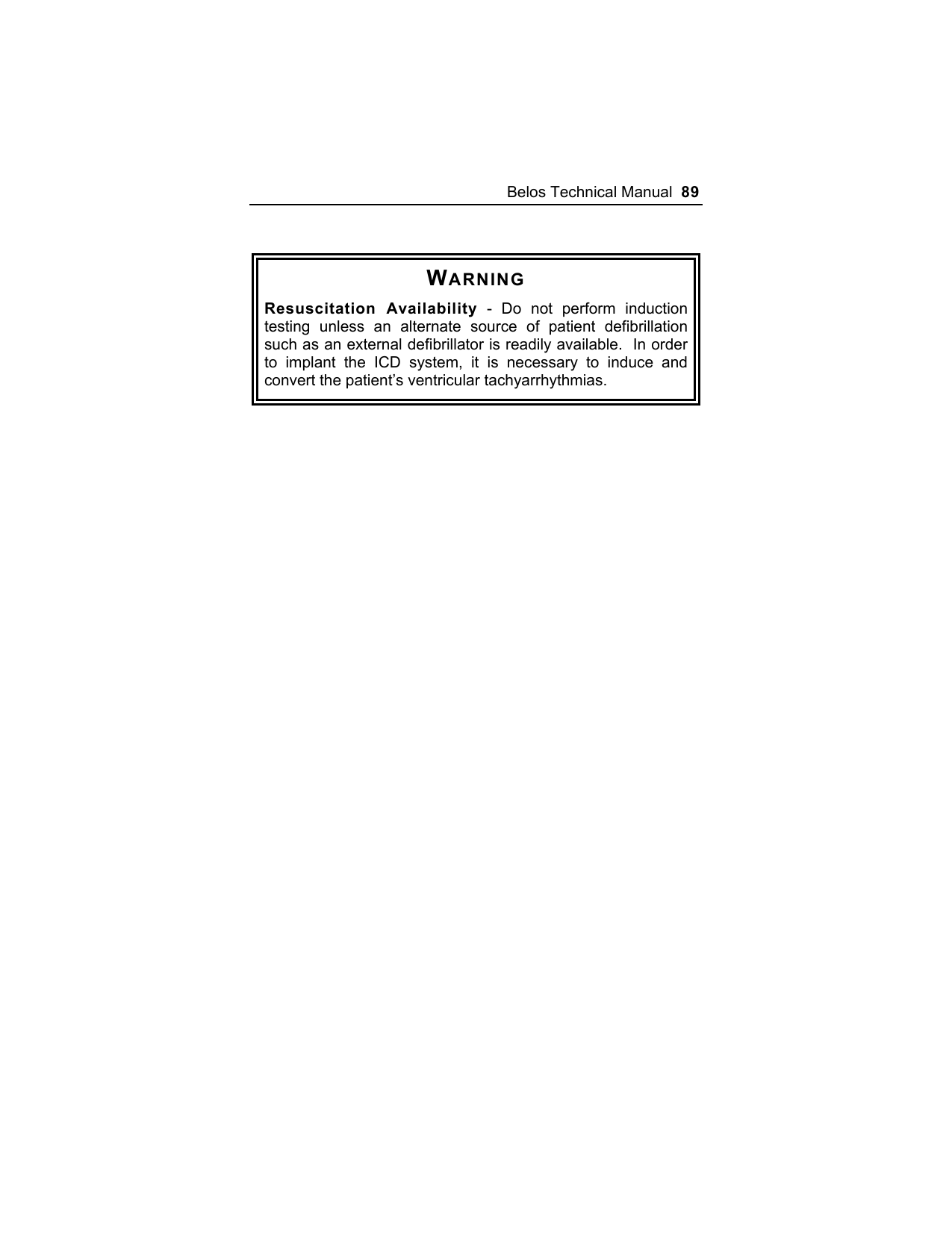 Belos Technical Manual  89  WARNING Resuscitation Availability - Do not perform induction testing unless an alternate source of patient defibrillation such as an external defibrillator is readily available.  In order to implant the ICD system, it is necessary to induce and convert the patient’s ventricular tachyarrhythmias.  
