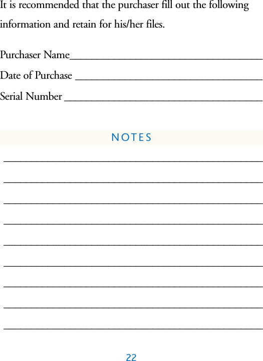 22It is recommended that the purchaser fill out the followinginformation and retain for his/her files.Purchaser Name___________________________________Date of Purchase __________________________________Serial Number ____________________________________NOTES_______________________________________________________________________________________________________________________________________________________________________________________________________________________________________________________________________________________________________________________________________________________________________________________________________________________________________