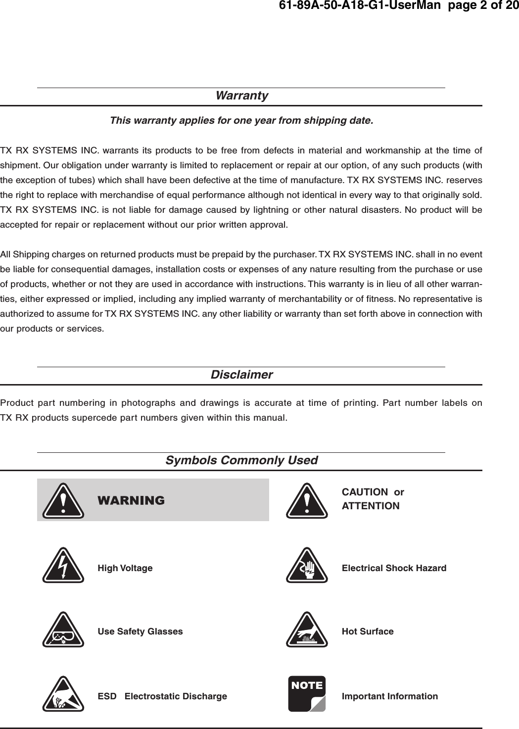 61-89A-50-A18-G1-UserMan  page 2 of 20TX RX Systems Inc.                           Manual 7-9352 (version 4)                          01/27/04                           Page 2CAUTION  orATTENTIONHigh Voltage Electrical Shock HazardHot SurfaceESD   Electrostatic DischargeUse Safety GlassesImportant InformationSymbols Commonly UsedWarrantyDisclaimerThis warranty applies for one year from shipping date.TX RX SYSTEMS INC. warrants its products to be free from defects in material and workmanship at the time ofshipment. Our obligation under warranty is limited to replacement or repair at our option, of any such products (withthe exception of tubes) which shall have been defective at the time of manufacture. TX RX SYSTEMS INC. reservesthe right to replace with merchandise of equal performance although not identical in every way to that originally sold.TX RX SYSTEMS INC. is not liable for damage caused by lightning or other natural disasters. No product will beaccepted for repair or replacement without our prior written approval.All Shipping charges on returned products must be prepaid by the purchaser. TX RX SYSTEMS INC. shall in no eventbe liable for consequential damages, installation costs or expenses of any nature resulting from the purchase or useof products, whether or not they are used in accordance with instructions. This warranty is in lieu of all other warran-ties, either expressed or implied, including any implied warranty of merchantability or of fitness. No representative isauthorized to assume for TX RX SYSTEMS INC. any other liability or warranty than set forth above in connection withour products or services.Product part numbering in photographs and drawings is accurate at time of printing. Part number labels onTX RX products supercede part numbers given within this manual.