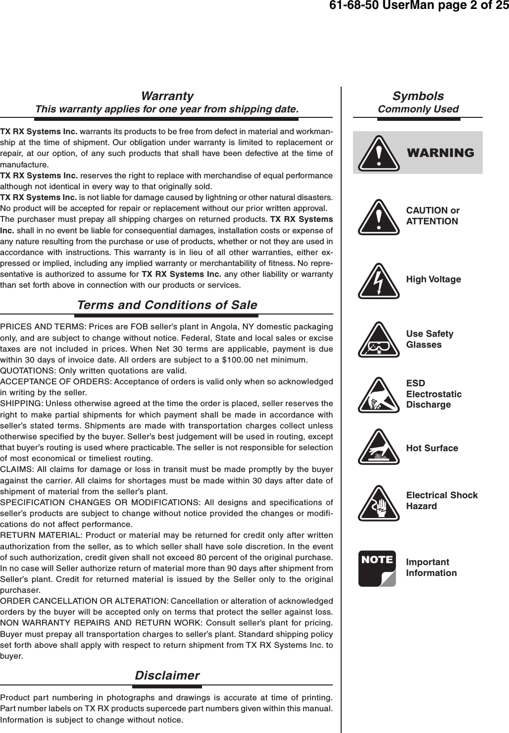 61-68-50 UserMan page 2 of 25NOTEWARNINGWarrantyThis warranty applies for one year from shipping date.TX RX Systems Inc. warrants its products to be free from defect in material and workman-ship at the time of shipment. Our obligation under warranty is limited to replacement orrepair, at our option, of any such products that shall have been defective at the time ofmanufacture.TX RX Systems Inc. reserves the right to replace with merchandise of equal performancealthough not identical in every way to that originally sold.TX RX Systems Inc. is not liable for damage caused by lightning or other natural disasters.No product will be accepted for repair or replacement without our prior written approval.The purchaser must prepay all shipping charges on returned products. TX RX SystemsInc. shall in no event be liable for consequential damages, installation costs or expense ofany nature resulting from the purchase or use of products, whether or not they are used inaccordance with instructions. This warranty is in lieu of all other warranties, either ex-pressed or implied, including any implied warranty or merchantability of fitness. No repre-sentative is authorized to assume for TX RX Systems Inc. any other liability or warrantythan set forth above in connection with our products or services.Terms and Conditions of SalePRICES AND TERMS: Prices are FOB seller’s plant in Angola, NY domestic packagingonly, and are subject to change without notice. Federal, State and local sales or excisetaxes are not included in prices. When Net 30 terms are applicable, payment is duewithin 30 days of invoice date. All orders are subject to a $100.00 net minimum.QUOTATIONS: Only written quotations are valid.ACCEPTANCE OF ORDERS: Acceptance of orders is valid only when so acknowledgedin writing by the seller.SHIPPING: Unless otherwise agreed at the time the order is placed, seller reserves theright to make partial shipments for which payment shall be made in accordance withseller’s stated terms. Shipments are made with transportation charges collect unlessotherwise specified by the buyer. Seller’s best judgement will be used in routing, exceptthat buyer’s routing is used where practicable. The seller is not responsible for selectionof most economical or timeliest routing.CLAIMS: All claims for damage or loss in transit must be made promptly by the buyeragainst the carrier. All claims for shortages must be made within 30 days after date ofshipment of material from the seller’s plant.SPECIFICATION CHANGES OR MODIFICATIONS: All designs and specifications ofseller’s products are subject to change without notice provided the changes or modifi-cations do not affect performance.RETURN MATERIAL: Product or material may be returned for credit only after writtenauthorization from the seller, as to which seller shall have sole discretion. In the eventof such authorization, credit given shall not exceed 80 percent of the original purchase.In no case will Seller authorize return of material more than 90 days after shipment fromSeller’s plant. Credit for returned material is issued by the Seller only to the originalpurchaser.ORDER CANCELLATION OR ALTERATION: Cancellation or alteration of acknowledgedorders by the buyer will be accepted only on terms that protect the seller against loss.NON WARRANTY REPAIRS AND RETURN WORK: Consult seller’s plant for pricing.Buyer must prepay all transportation charges to seller’s plant. Standard shipping policyset forth above shall apply with respect to return shipment from TX RX Systems Inc. tobuyer.DisclaimerProduct part numbering in photographs and drawings is accurate at time of printing.Part number labels on TX RX products supercede part numbers given within this manual.Information is subject to change without notice.SymbolsCommonly UsedCAUTION orATTENTIONHigh VoltageUse SafetyGlassesESDElectrostaticDischargeHot SurfaceElectrical ShockHazardImportantInformation